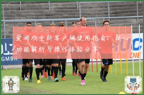 爱游戏全新客户端使用指南：核心功能解析与操作体验分享