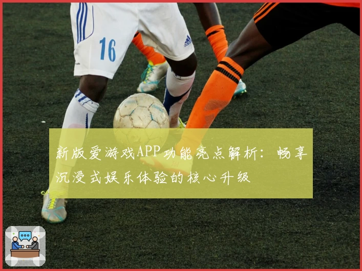 新版爱游戏APP功能亮点解析：畅享沉浸式娱乐体验的核心升级