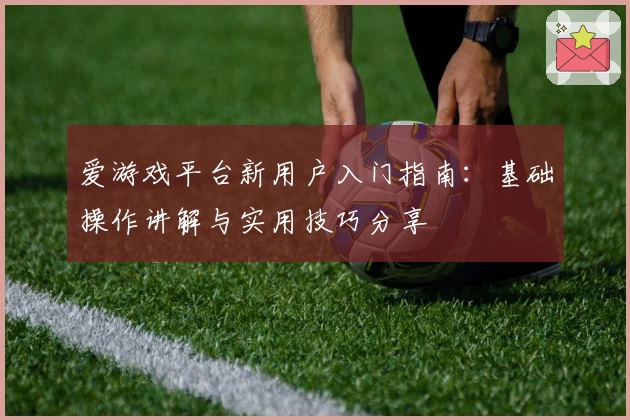 爱游戏平台新用户入门指南：基础操作讲解与实用技巧分享