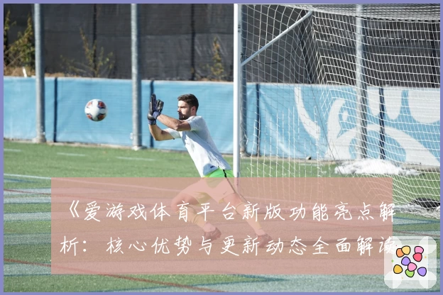 《爱游戏体育平台新版功能亮点解析：核心优势与更新动态全面解读》