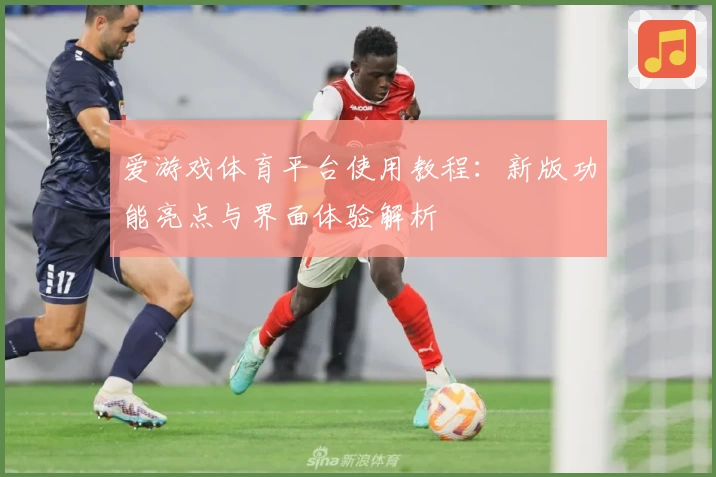 爱游戏体育平台使用教程：新版功能亮点与界面体验解析