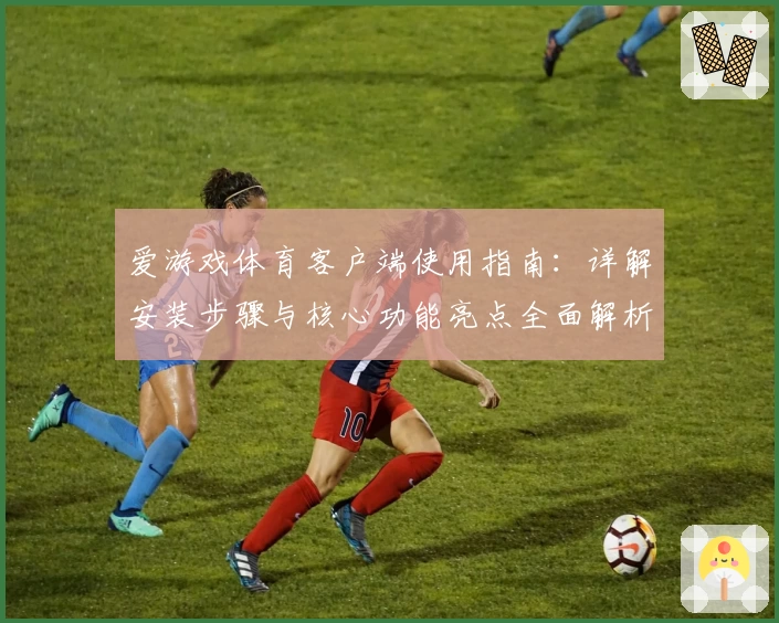 爱游戏体育客户端使用指南：详解安装步骤与核心功能亮点全面解析