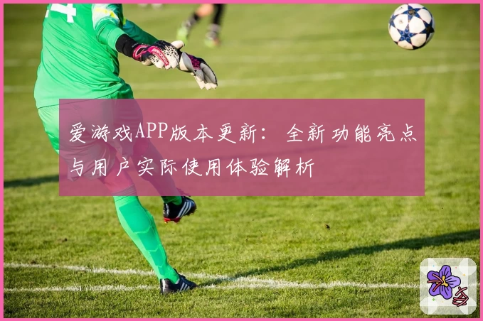 爱游戏APP版本更新：全新功能亮点与用户实际使用体验解析