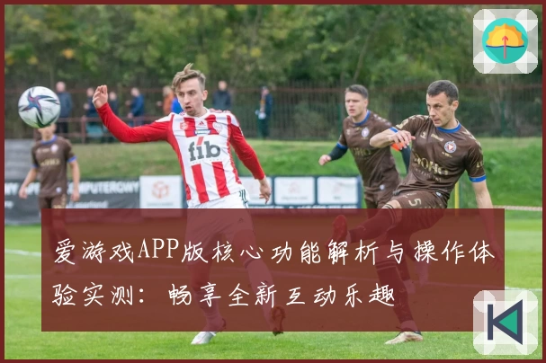 爱游戏APP版核心功能解析与操作体验实测：畅享全新互动乐趣