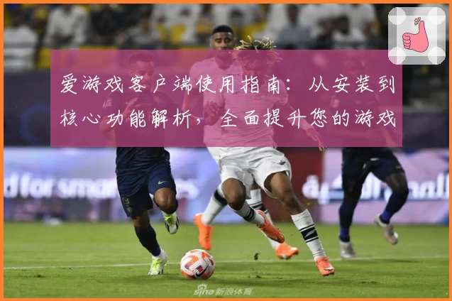 爱游戏客户端使用指南：从安装到核心功能解析，全面提升您的游戏体验