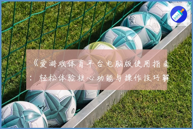 《爱游戏体育平台电脑版使用指南：轻松体验核心功能与操作技巧解析》