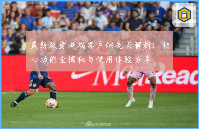 最新版爱游戏客户端亮点解析：核心功能全揭秘与使用体验分享