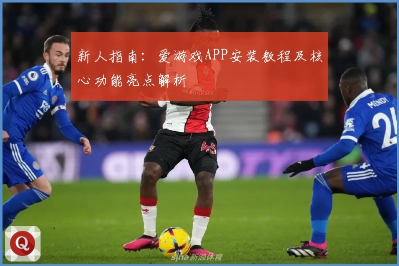 新人指南：爱游戏APP安装教程及核心功能亮点解析