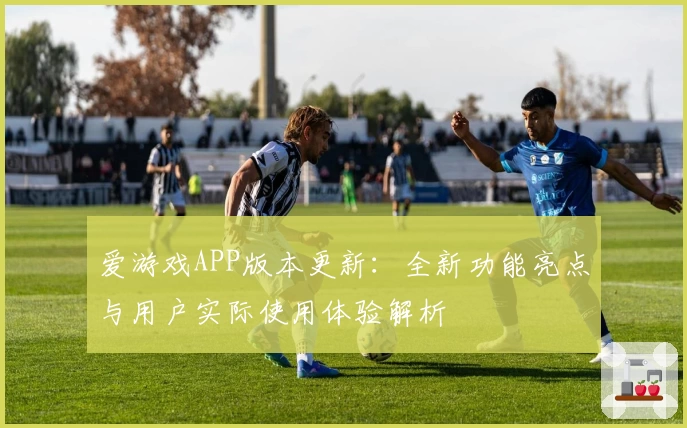 爱游戏APP版本更新：全新功能亮点与用户实际使用体验解析