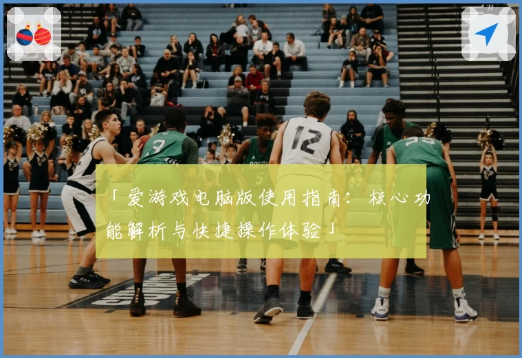 「爱游戏电脑版使用指南：核心功能解析与快捷操作体验」