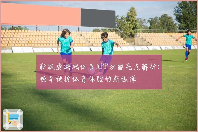 新版爱游戏体育APP功能亮点解析：畅享便捷体育体验的新选择