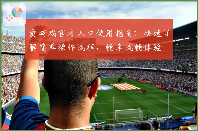 爱游戏官方入口使用指南：快速了解简单操作流程，畅享流畅体验