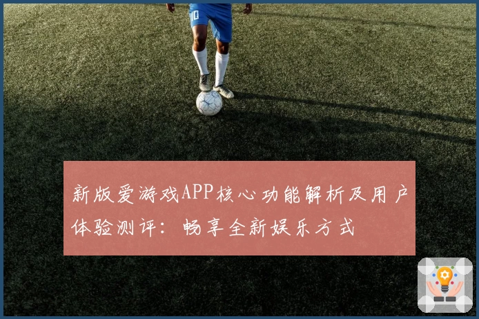 新版爱游戏APP核心功能解析及用户体验测评：畅享全新娱乐方式