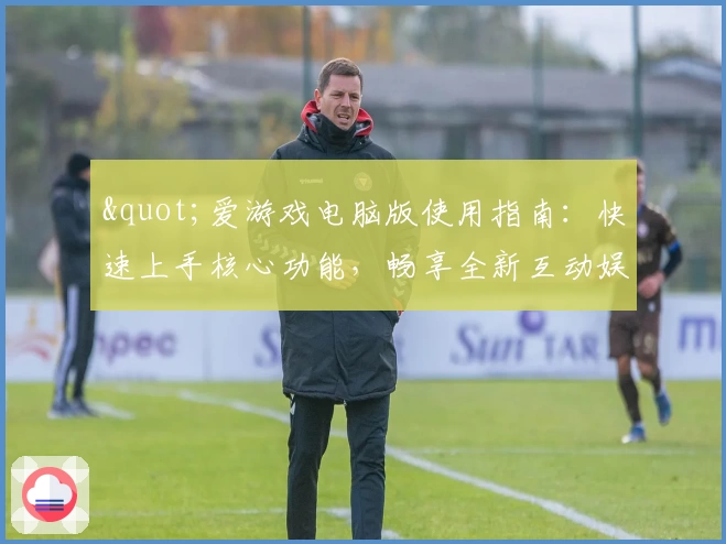 "爱游戏电脑版使用指南：快速上手核心功能，畅享全新互动娱乐体验"