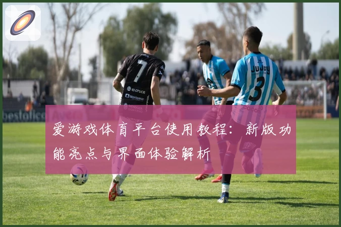 爱游戏体育平台使用教程：新版功能亮点与界面体验解析