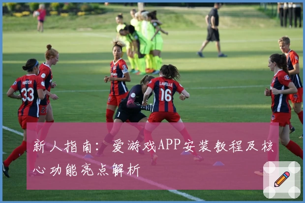 新人指南：爱游戏APP安装教程及核心功能亮点解析
