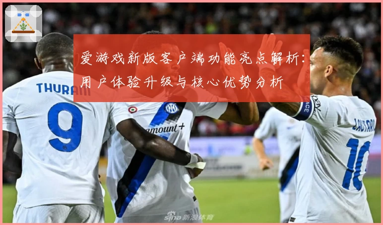 爱游戏新版客户端功能亮点解析：用户体验升级与核心优势分析