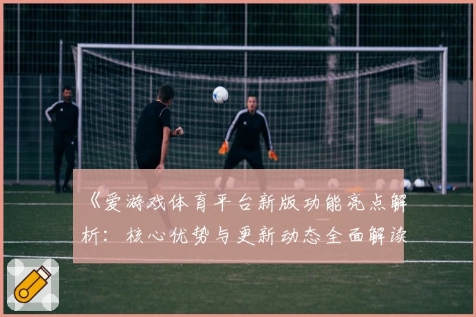 《爱游戏体育平台新版功能亮点解析：核心优势与更新动态全面解读》