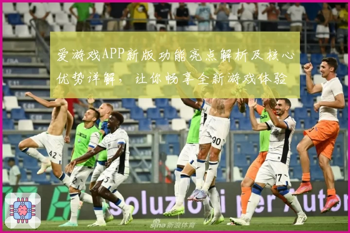 爱游戏APP新版功能亮点解析及核心优势详解，让你畅享全新游戏体验