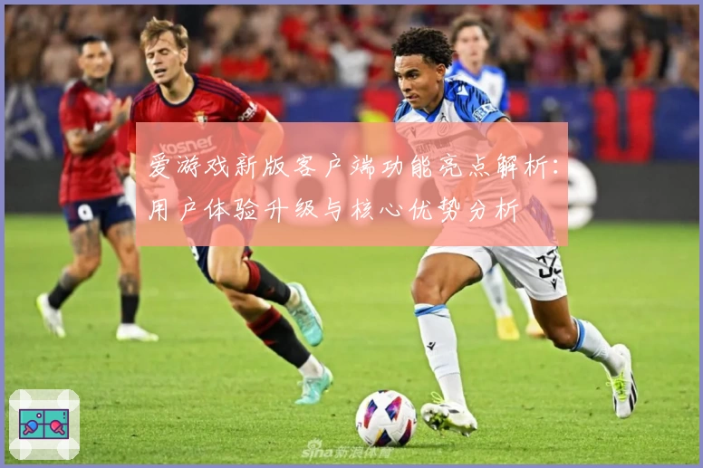爱游戏新版客户端功能亮点解析：用户体验升级与核心优势分析
